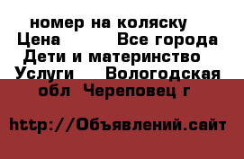 номер на коляску  › Цена ­ 300 - Все города Дети и материнство » Услуги   . Вологодская обл.,Череповец г.